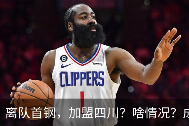 离队首钢，加盟四川？啥情况？成都特训，赵睿亲承，带四川重返巅峰